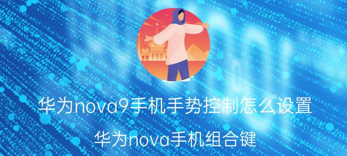 华为nova9手机手势控制怎么设置 华为nova手机组合键/快捷开关/指关节截屏录屏？